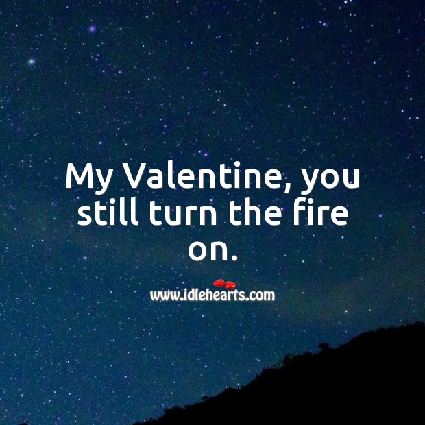 My valentine, you still turn the fire on. Image