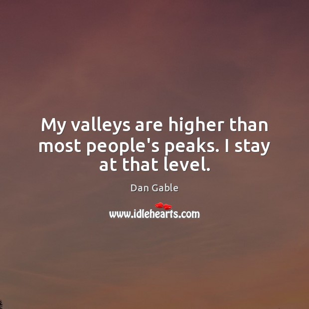 My valleys are higher than most people’s peaks. I stay at that level. Dan Gable Picture Quote