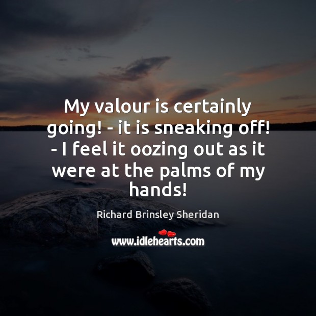 My valour is certainly going! – it is sneaking off! – I Richard Brinsley Sheridan Picture Quote