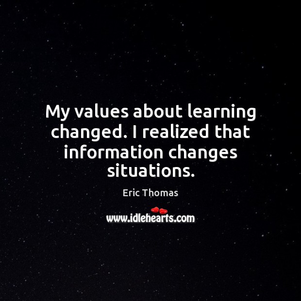 My values about learning changed. I realized that information changes situations. Eric Thomas Picture Quote