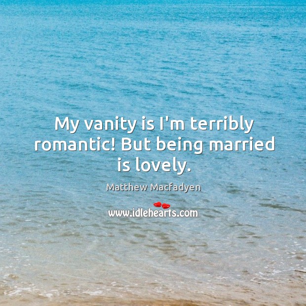 My vanity is I’m terribly romantic! But being married is lovely. Image
