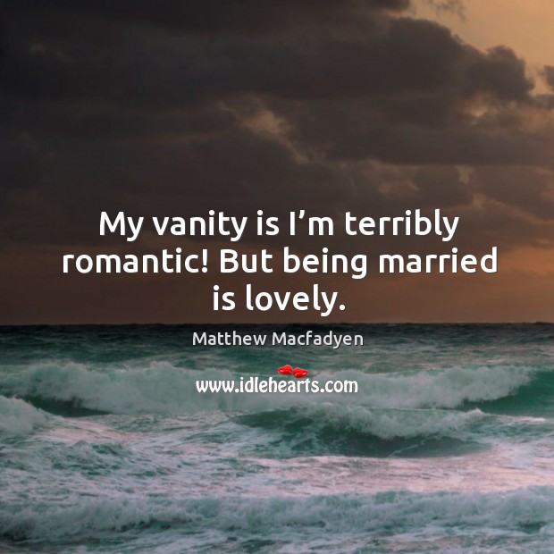 My vanity is I’m terribly romantic! but being married is lovely. Image