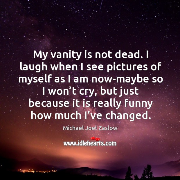 My vanity is not dead. I laugh when I see pictures of myself as I am now-maybe so Michael Joel Zaslow Picture Quote