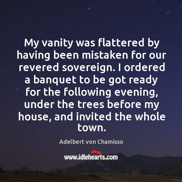 My vanity was flattered by having been mistaken for our revered sovereign. Adelbert von Chamisso Picture Quote