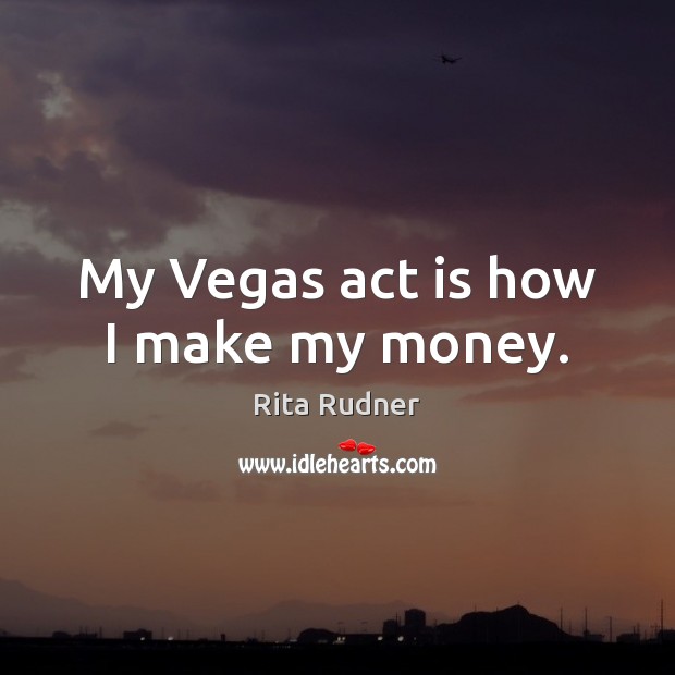 My Vegas act is how I make my money. Rita Rudner Picture Quote
