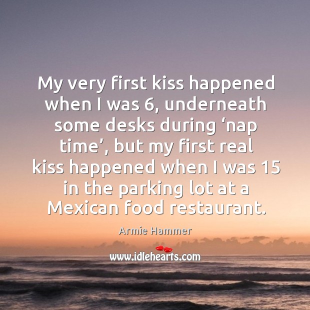 My very first kiss happened when I was 6, underneath some desks during ‘nap time’ Armie Hammer Picture Quote