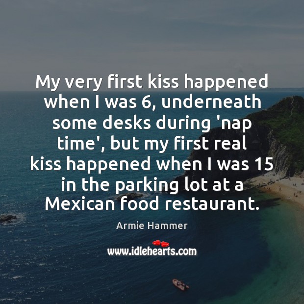 My very first kiss happened when I was 6, underneath some desks during Armie Hammer Picture Quote