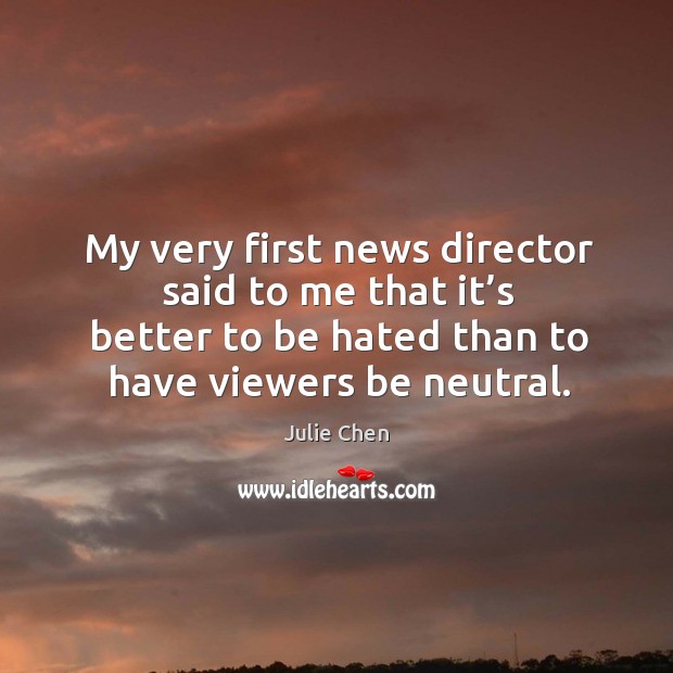 My very first news director said to me that it’s better to be hated than to have viewers be neutral. Julie Chen Picture Quote