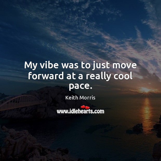 My vibe was to just move forward at a really cool pace. 