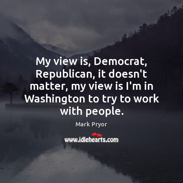 My view is, Democrat, Republican, it doesn’t matter, my view is I’m Image