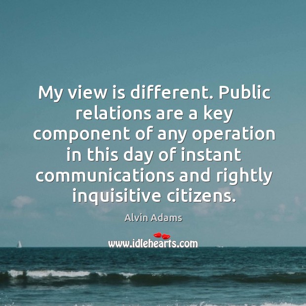 My view is different. Public relations are a key component of any operation in this day Alvin Adams Picture Quote