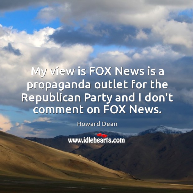 My view is FOX News is a propaganda outlet for the Republican Image