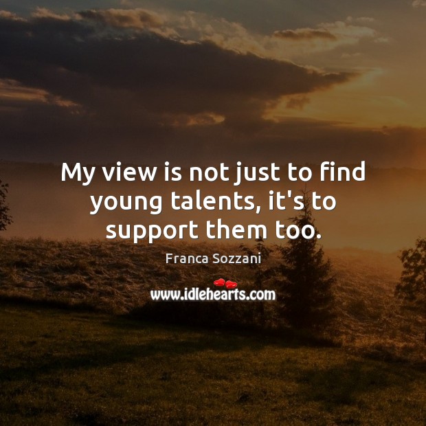 My view is not just to find young talents, it’s to support them too. Image