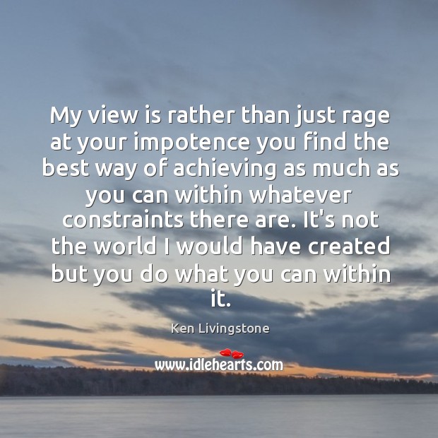 My view is rather than just rage at your impotence you find Ken Livingstone Picture Quote