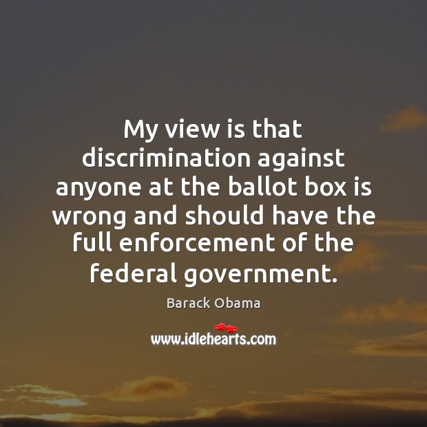 My view is that discrimination against anyone at the ballot box is Barack Obama Picture Quote