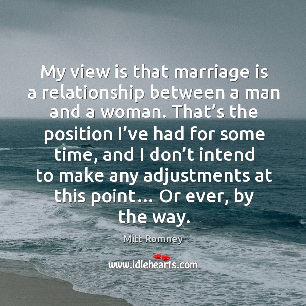 My view is that marriage is a relationship between a man and a woman. Mitt Romney Picture Quote