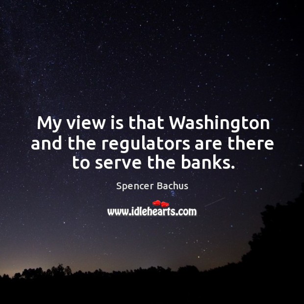 My view is that Washington and the regulators are there to serve the banks. Image