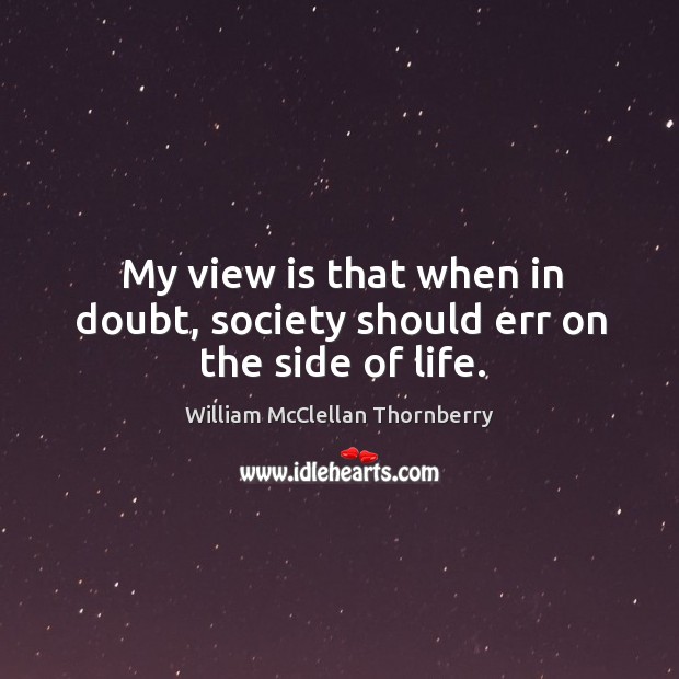 My view is that when in doubt, society should err on the side of life. William McClellan Thornberry Picture Quote