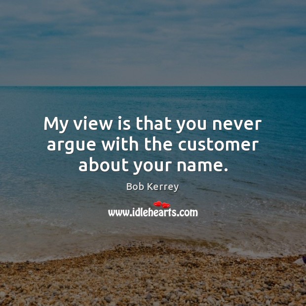 My view is that you never argue with the customer about your name. Bob Kerrey Picture Quote