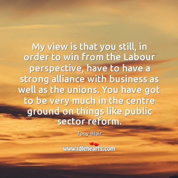 My view is that you still, in order to win from the Tony Blair Picture Quote
