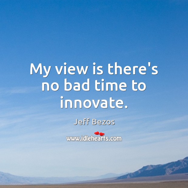 My view is there’s no bad time to innovate. Image