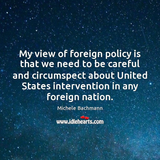 My view of foreign policy is that we need to be careful Michele Bachmann Picture Quote