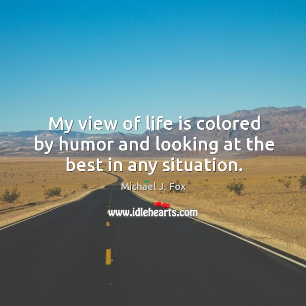 My view of life is colored by humor and looking at the best in any situation. Michael J. Fox Picture Quote