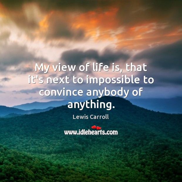 My view of life is, that it’s next to impossible to convince anybody of anything. Lewis Carroll Picture Quote