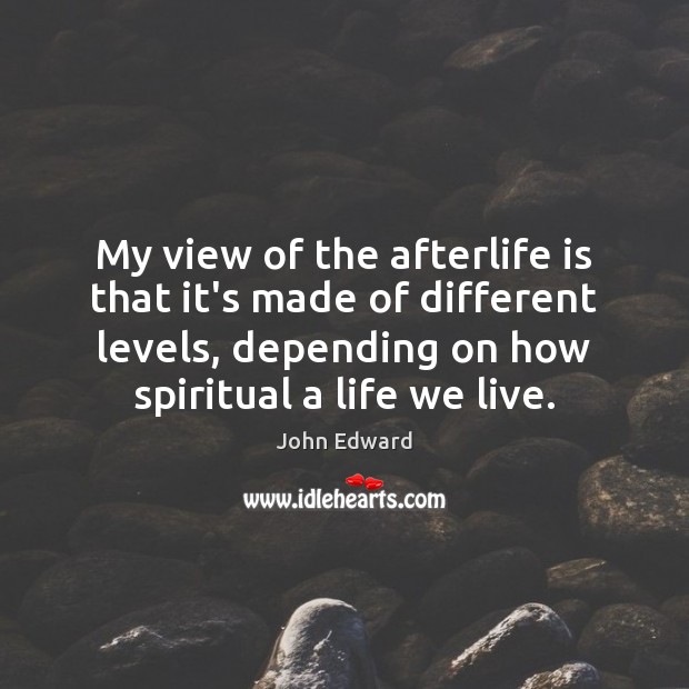 My view of the afterlife is that it’s made of different levels, John Edward Picture Quote