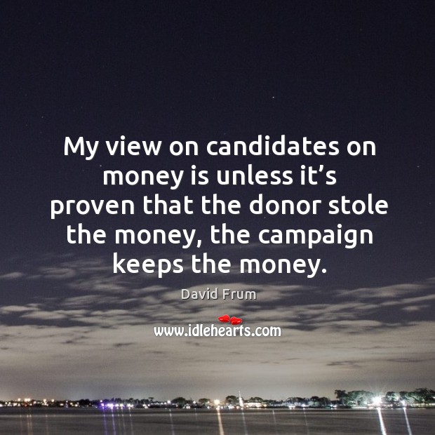 My view on candidates on money is unless it’s proven that the donor stole the money Image