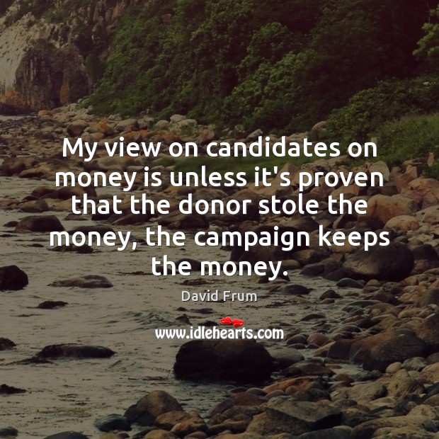 My view on candidates on money is unless it’s proven that the David Frum Picture Quote