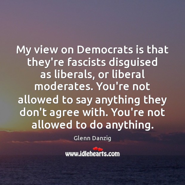 My view on Democrats is that they’re fascists disguised as liberals, or Glenn Danzig Picture Quote