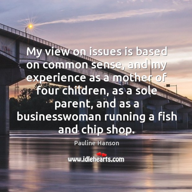 My view on issues is based on common sense, and my experience as a mother of four children Pauline Hanson Picture Quote