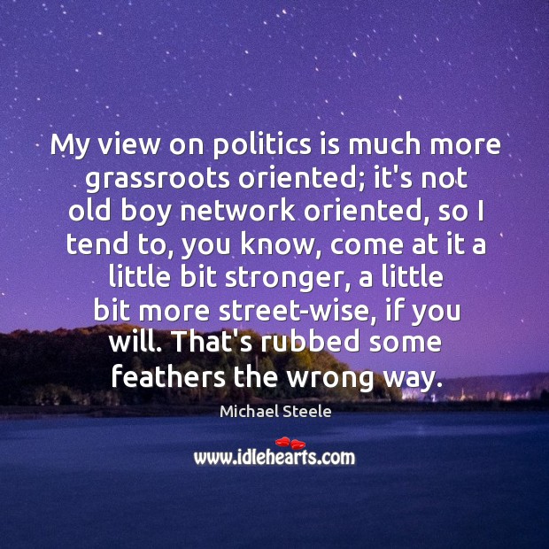 My view on politics is much more grassroots oriented; it’s not old Michael Steele Picture Quote