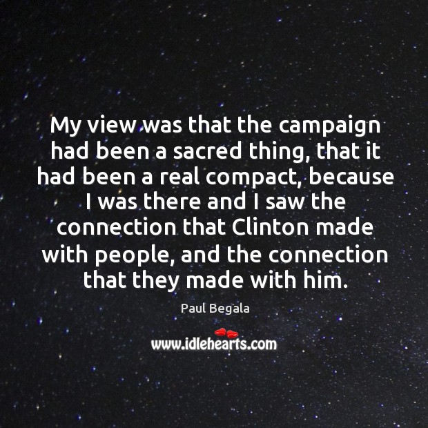 My view was that the campaign had been a sacred thing, that it had been a real compact Paul Begala Picture Quote