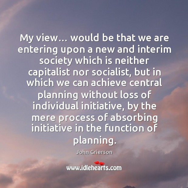 My view… would be that we are entering upon a new and interim society which is John Grierson Picture Quote