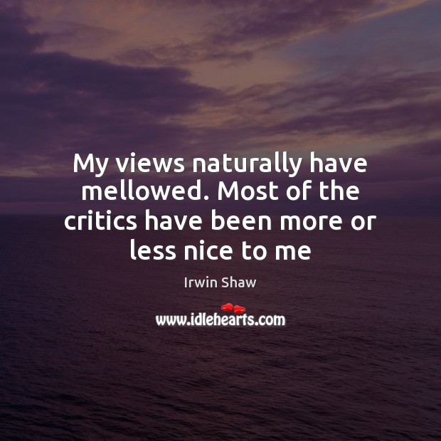 My views naturally have mellowed. Most of the critics have been more or less nice to me Irwin Shaw Picture Quote