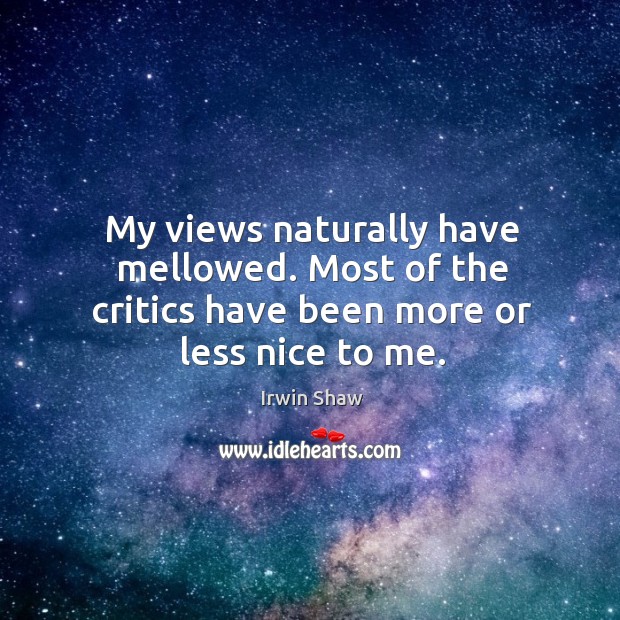 My views naturally have mellowed. Most of the critics have been more or less nice to me. Irwin Shaw Picture Quote
