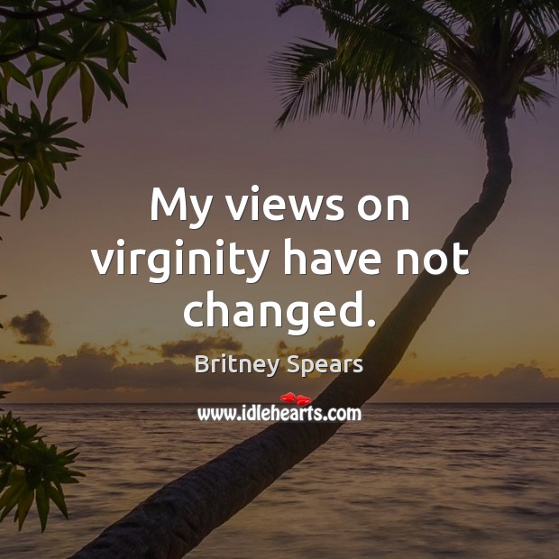 My views on virginity have not changed. Britney Spears Picture Quote