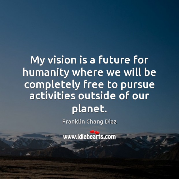 My vision is a future for humanity where we will be completely Franklin Chang Diaz Picture Quote