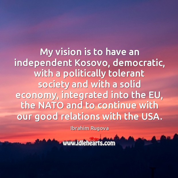 My vision is to have an independent kosovo, democratic, with a politically tolerant society and Ibrahim Rugova Picture Quote