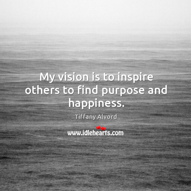 My vision is to inspire others to find purpose and happiness. Tiffany Alvord Picture Quote