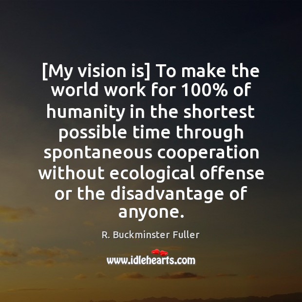 [My vision is] To make the world work for 100% of humanity in R. Buckminster Fuller Picture Quote