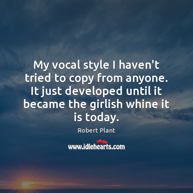 My vocal style I haven’t tried to copy from anyone. It just Robert Plant Picture Quote