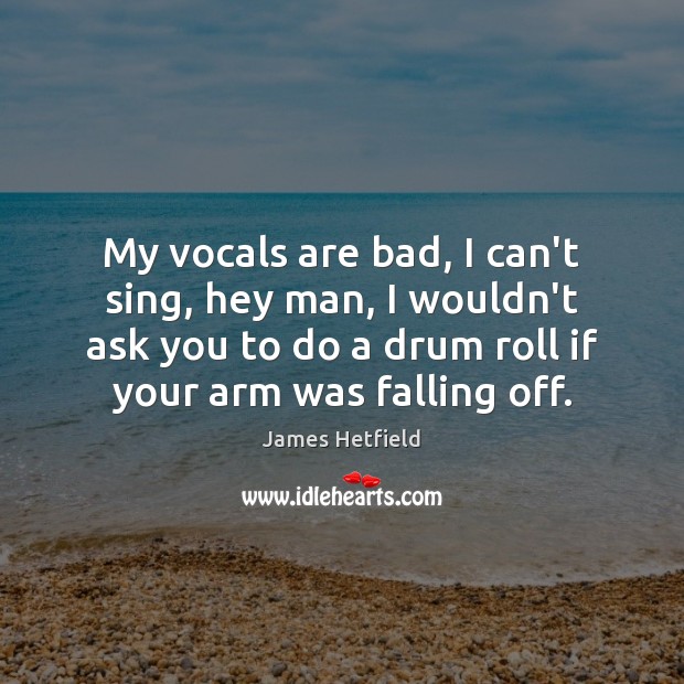 My vocals are bad, I can’t sing, hey man, I wouldn’t ask James Hetfield Picture Quote