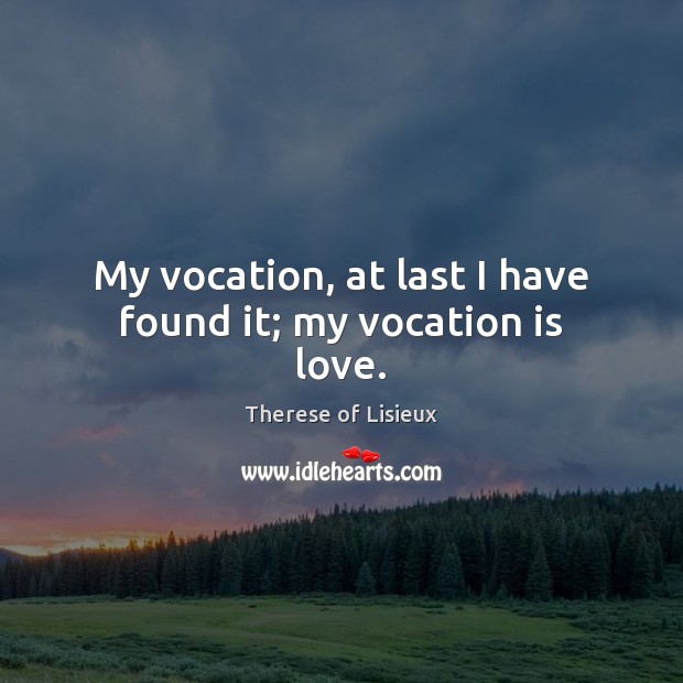 My vocation, at last I have found it; my vocation is love. Image