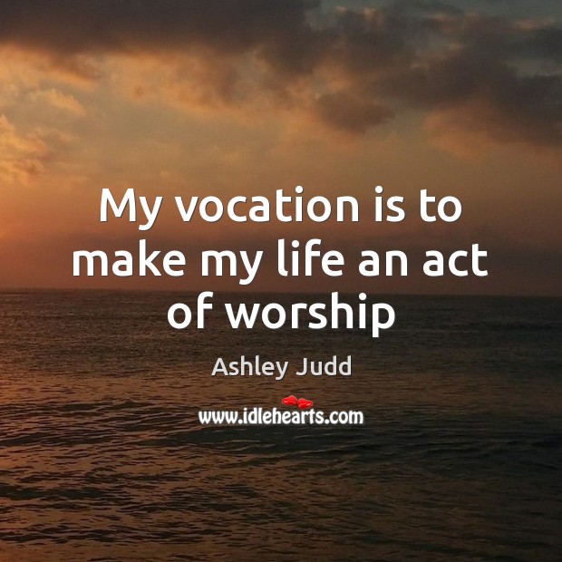My vocation is to make my life an act of worship Ashley Judd Picture Quote