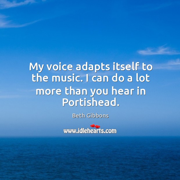 My voice adapts itself to the music. I can do a lot more than you hear in Portishead. Beth Gibbons Picture Quote