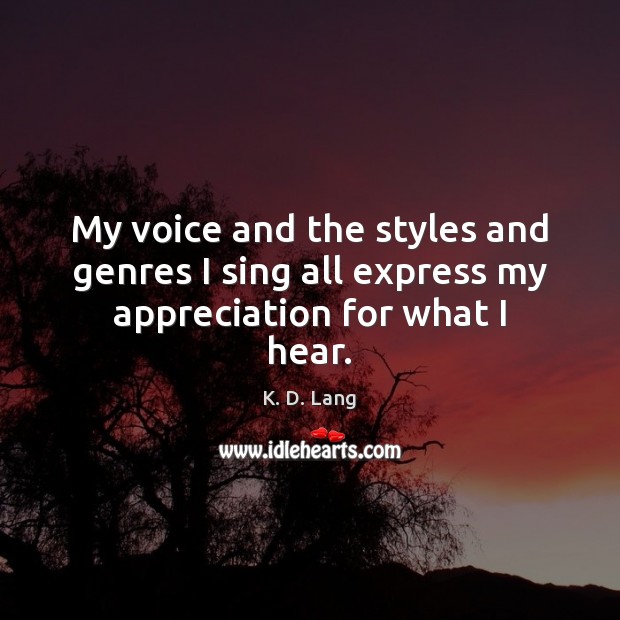 My voice and the styles and genres I sing all express my appreciation for what I hear. K. D. Lang Picture Quote