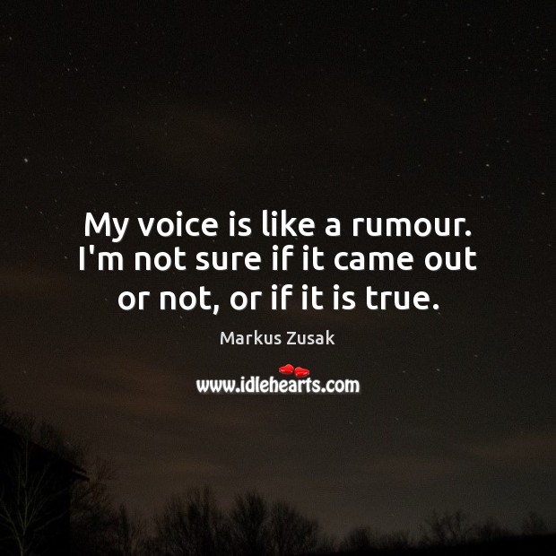My voice is like a rumour. I’m not sure if it came out or not, or if it is true. Markus Zusak Picture Quote
